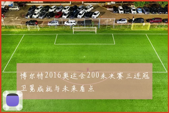 博尔特2016奥运会200米决赛三连冠卫冕成就与未来看点