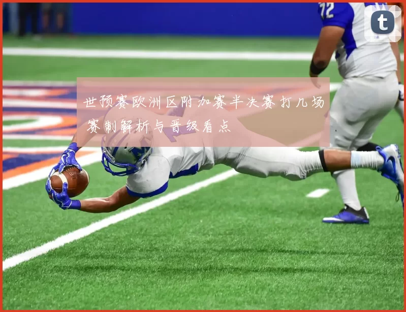 世预赛欧洲区附加赛半决赛打几场 赛制解析与晋级看点