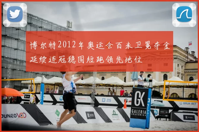 博尔特2012年奥运会百米卫冕夺金延续连冠稳固短跑领先地位