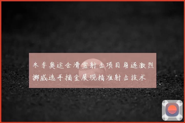 冬季奥运会滑雪射击项目角逐激烈挪威选手摘金展现精准射击技术