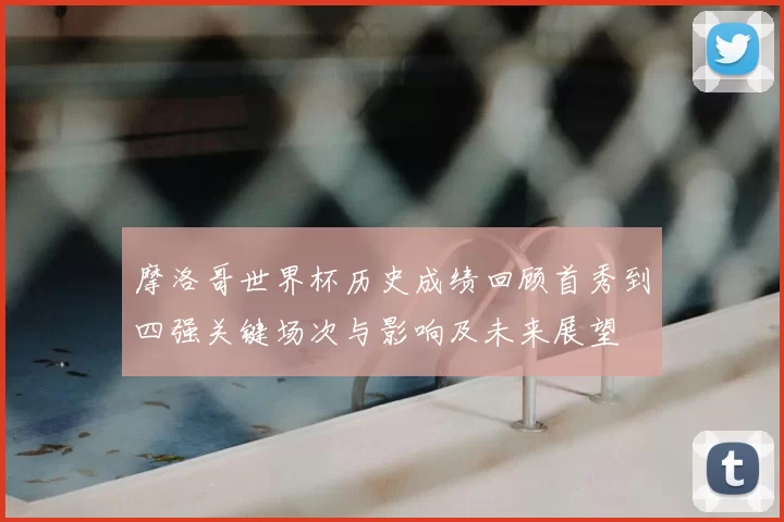 摩洛哥世界杯历史成绩回顾首秀到四强关键场次与影响及未来展望