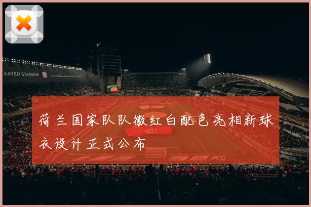 荷兰国家队队徽红白配色亮相新球衣设计正式公布