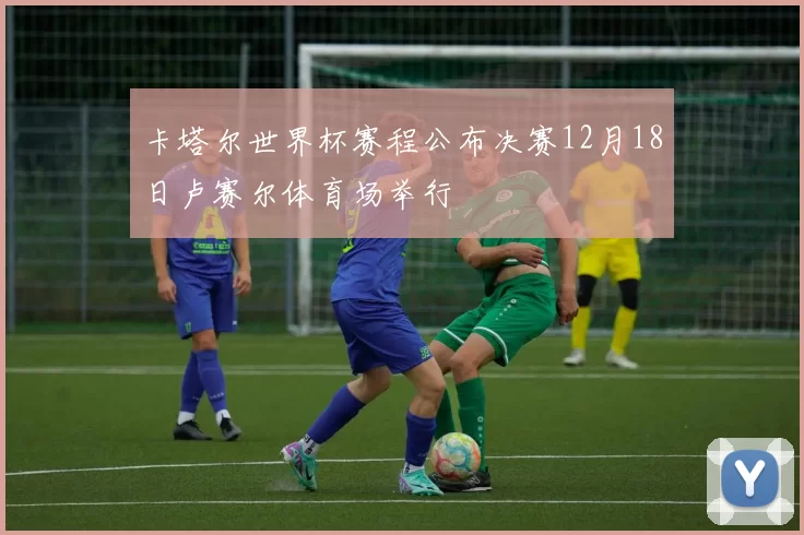 卡塔尔世界杯赛程公布决赛12月18日卢赛尔体育场举行