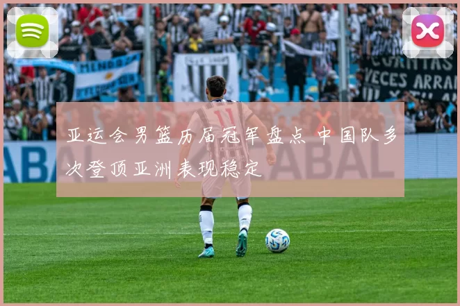 亚运会男篮历届冠军盘点 中国队多次登顶亚洲表现稳定