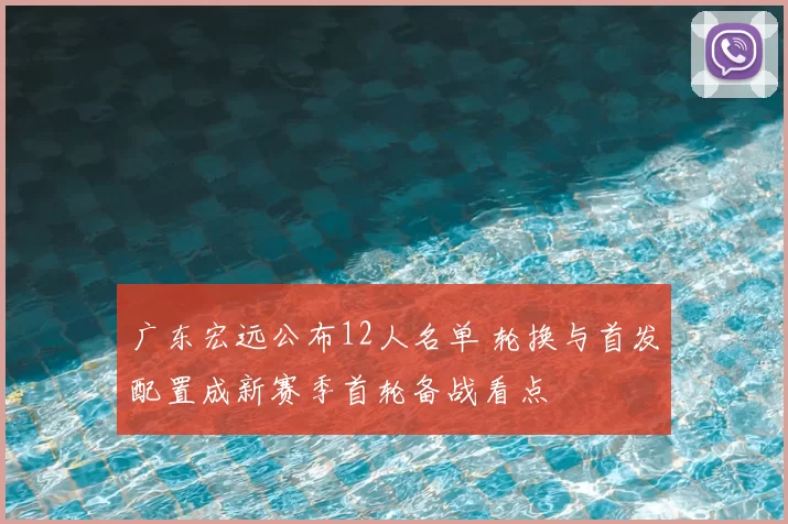 广东宏远公布12人名单 轮换与首发配置成新赛季首轮备战看点