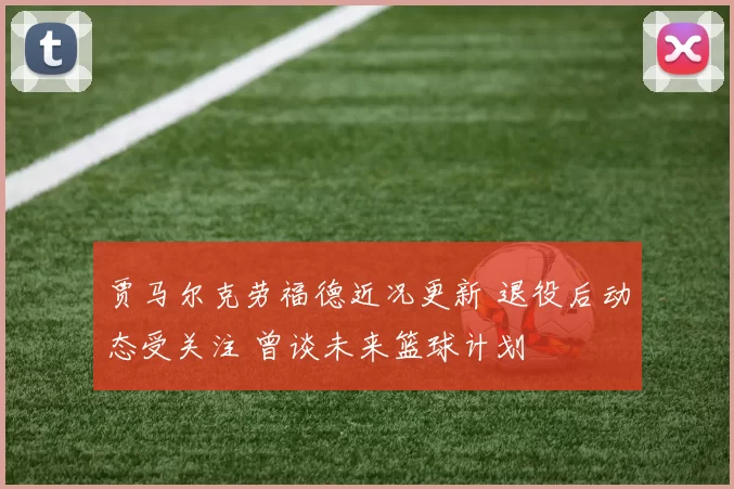 贾马尔克劳福德近况更新 退役后动态受关注 曾谈未来篮球计划