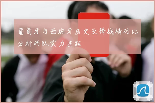 葡萄牙与西班牙历史交锋战绩对比分析两队实力差距