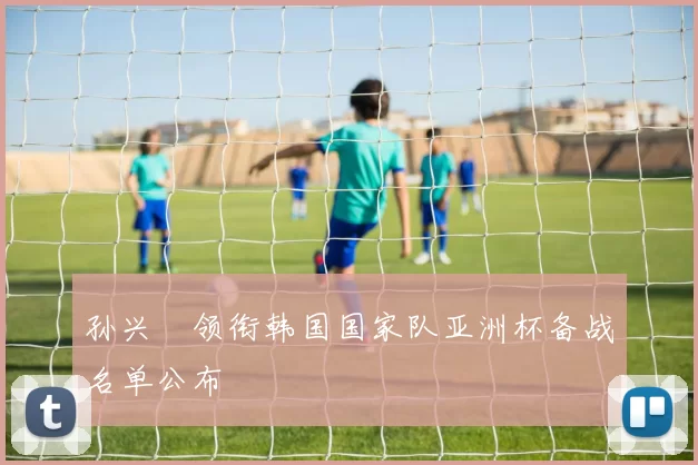 孙兴慜领衔韩国国家队亚洲杯备战名单公布