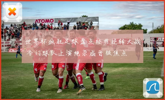 世界杯疯狂足球盘点经典逆转大战 冷门球队上演绝杀成晋级焦点