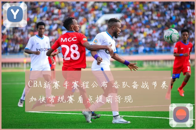 CBA新赛季赛程公布 各队备战节奏加快常规赛看点提前浮现