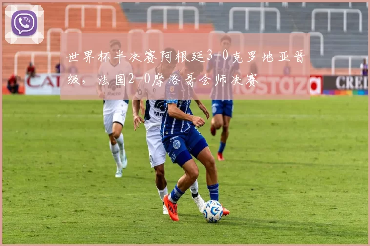 世界杯半决赛阿根廷3-0克罗地亚晋级，法国2-0摩洛哥会师决赛