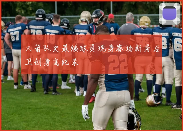 火箭队史最矮球员现身赛场新秀后卫创身高纪录