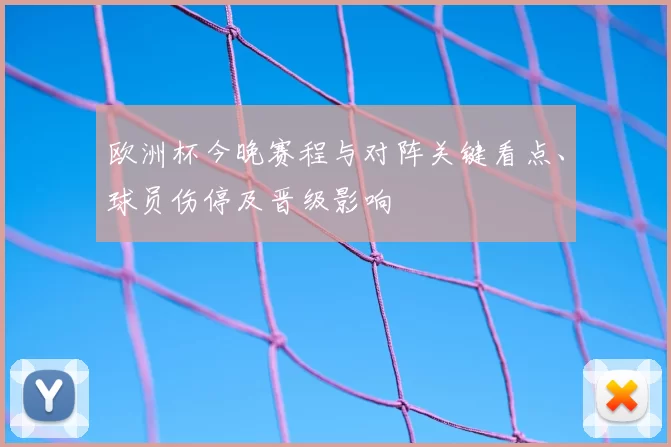 欧洲杯今晚赛程与对阵关键看点、球员伤停及晋级影响