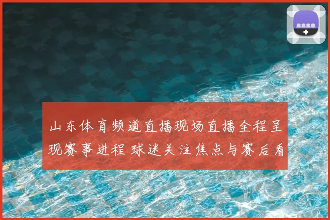 山东体育频道直播现场直播全程呈现赛事进程 球迷关注焦点与赛后看点同步释放