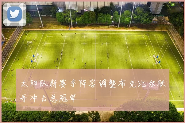 太阳队新赛季阵容调整布克比尔联手冲击总冠军