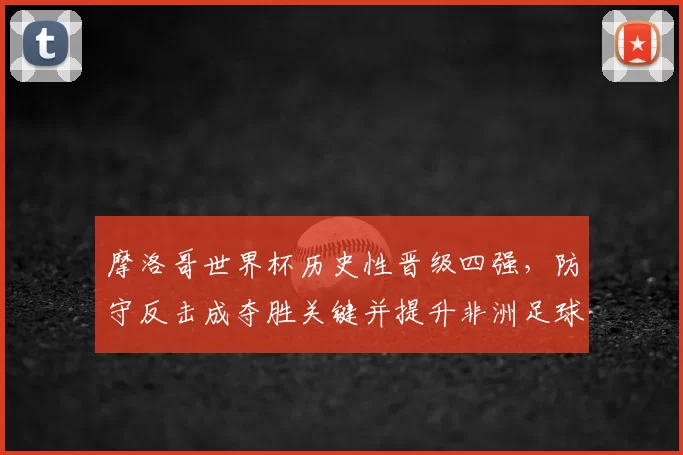 摩洛哥世界杯历史性晋级四强，防守反击成夺胜关键并提升非洲足球关注度