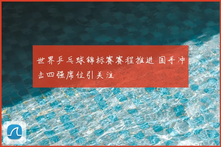 世界乒乓球锦标赛赛程推进 国手冲击四强席位引关注