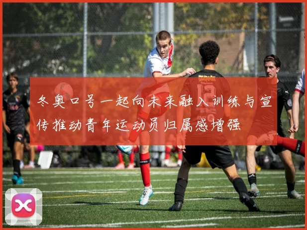冬奥口号一起向未来融入训练与宣传推动青年运动员归属感增强