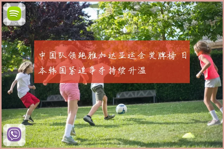 中国队领跑雅加达亚运会奖牌榜 日本韩国紧追争夺持续升温