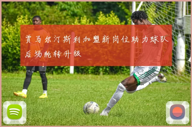 贾马尔汀斯利加盟新岗位助力球队后场轮转升级