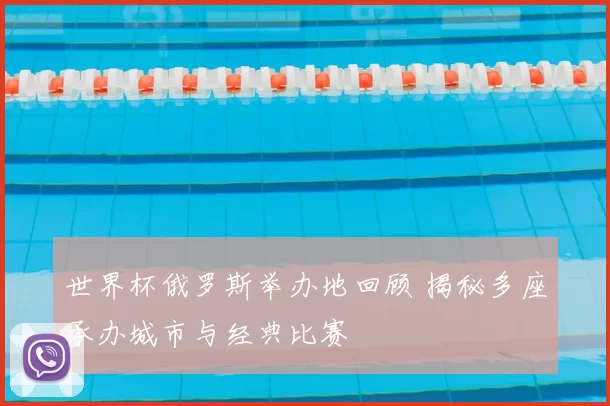 世界杯俄罗斯举办地回顾 揭秘多座承办城市与经典比赛