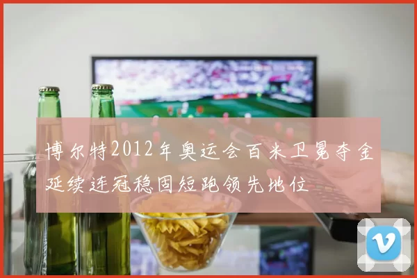 博尔特2012年奥运会百米卫冕夺金延续连冠稳固短跑领先地位