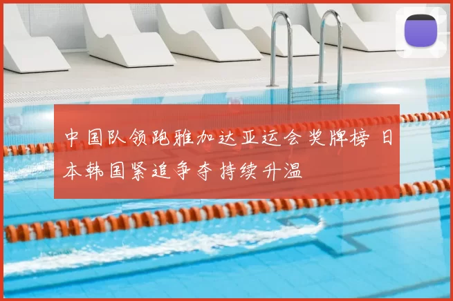 中国队领跑雅加达亚运会奖牌榜 日本韩国紧追争夺持续升温