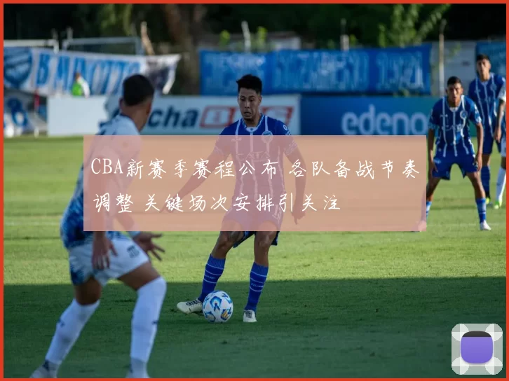 CBA新赛季赛程公布 各队备战节奏调整 关键场次安排引关注