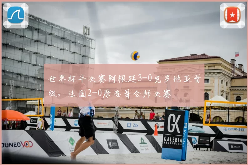 世界杯半决赛阿根廷3-0克罗地亚晋级，法国2-0摩洛哥会师决赛