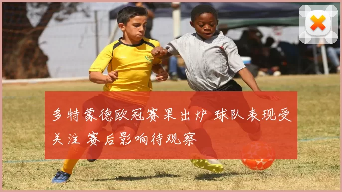 多特蒙德欧冠赛果出炉 球队表现受关注 赛后影响待观察