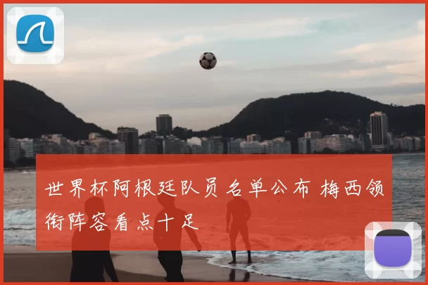 世界杯阿根廷队员名单公布 梅西领衔阵容看点十足