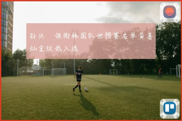孙兴慜领衔韩国队世预赛名单黄喜灿金玟哉入选