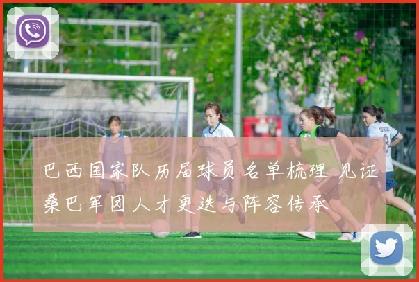 巴西国家队历届球员名单梳理 见证桑巴军团人才更迭与阵容传承