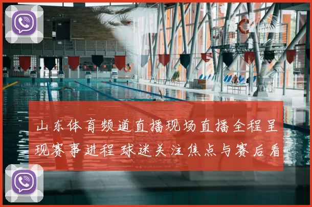 山东体育频道直播现场直播全程呈现赛事进程 球迷关注焦点与赛后看点同步释放