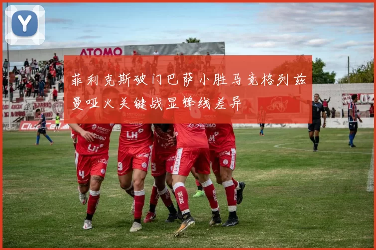 菲利克斯破门巴萨小胜马竞格列兹曼哑火关键战显锋线差异