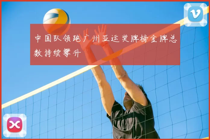 中国队领跑广州亚运奖牌榜金牌总数持续攀升