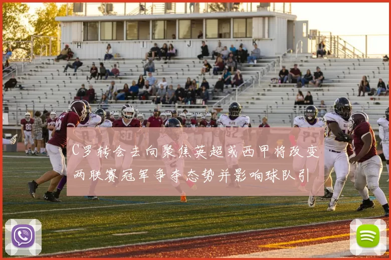 C罗转会去向聚焦英超或西甲将改变两联赛冠军争夺态势并影响球队引援