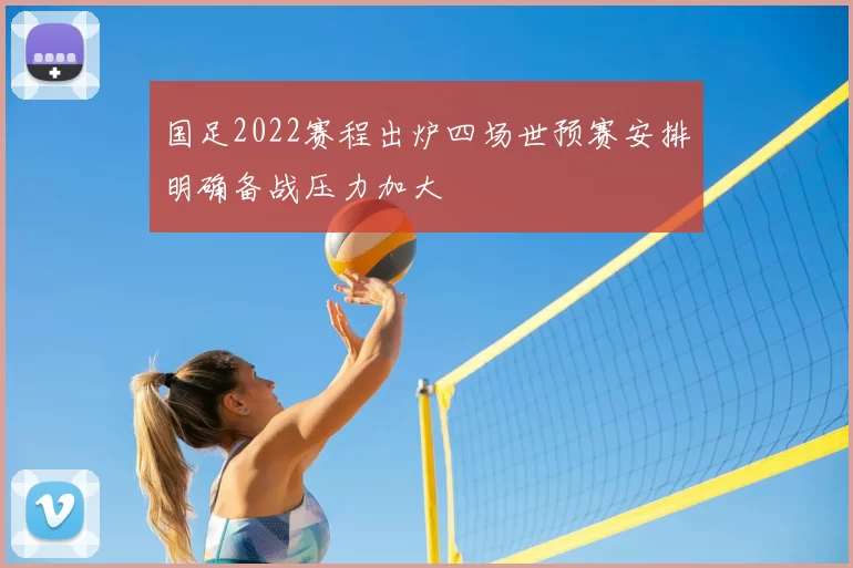 国足2022赛程出炉四场世预赛安排明确备战压力加大