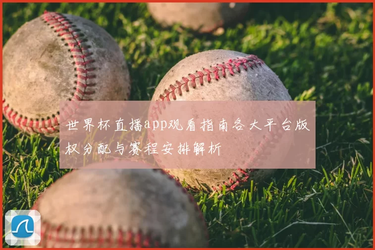 世界杯直播app观看指南各大平台版权分配与赛程安排解析