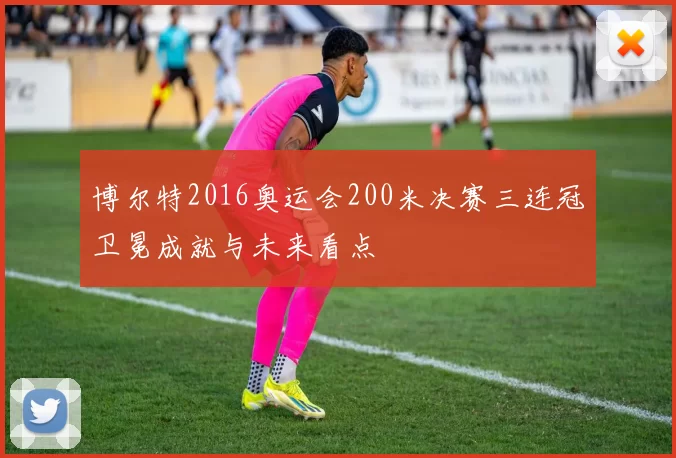 博尔特2016奥运会200米决赛三连冠卫冕成就与未来看点