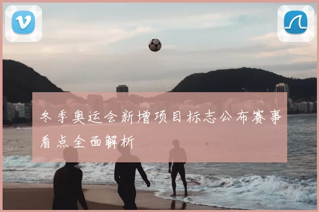 冬季奥运会新增项目标志公布赛事看点全面解析