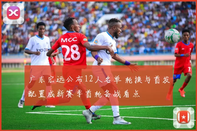 广东宏远公布12人名单 轮换与首发配置成新赛季首轮备战看点