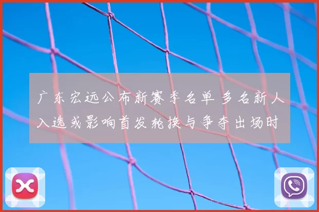 广东宏远公布新赛季名单 多名新人入选或影响首发轮换与争夺出场时间