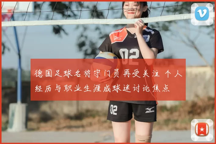 德国足球名将守门员再受关注 个人经历与职业生涯成球迷讨论焦点