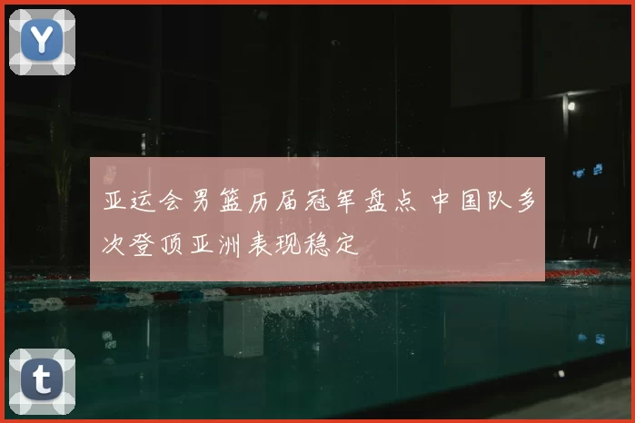 亚运会男篮历届冠军盘点 中国队多次登顶亚洲表现稳定