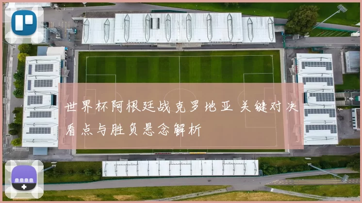 世界杯阿根廷战克罗地亚 关键对决看点与胜负悬念解析