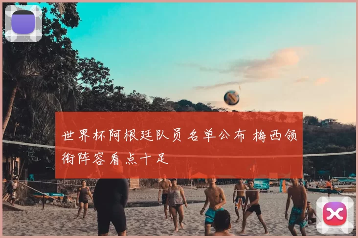 世界杯阿根廷队员名单公布 梅西领衔阵容看点十足