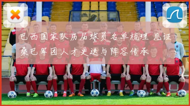 巴西国家队历届球员名单梳理 见证桑巴军团人才更迭与阵容传承